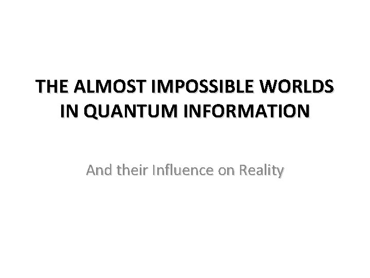 THE ALMOST IMPOSSIBLE WORLDS IN QUANTUM INFORMATION And their Influence on Reality 