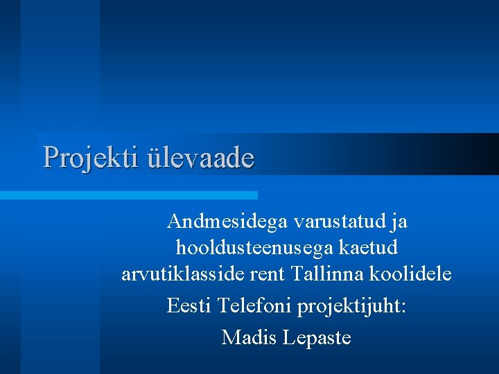 Projekti ülevaade Andmesidega varustatud ja hooldusteenusega kaetud arvutiklasside rent Tallinna koolidele Eesti Telefoni projektijuht: