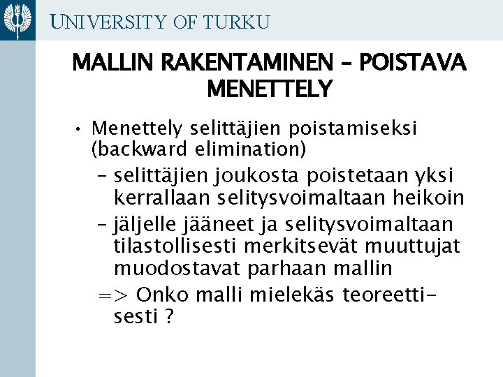 UNIVERSITY OF TURKU MALLIN RAKENTAMINEN – POISTAVA MENETTELY • Menettely selittäjien poistamiseksi (backward elimination)