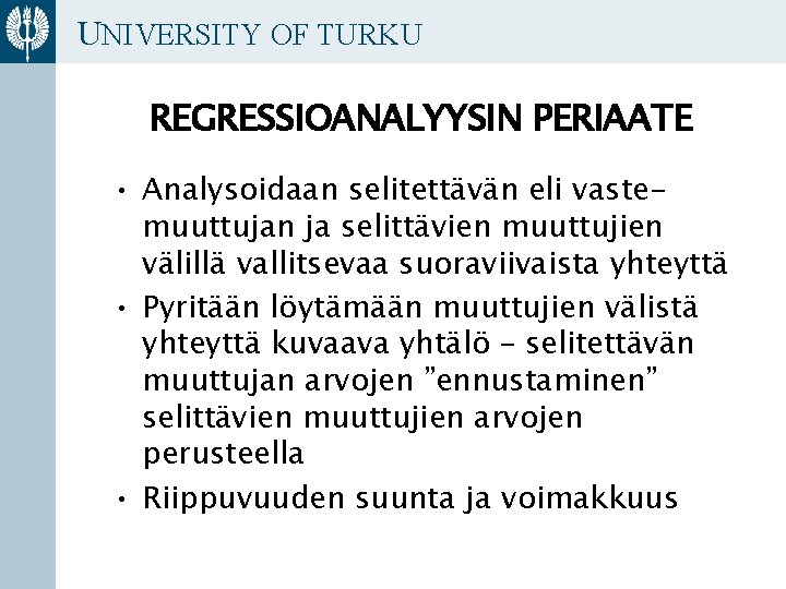 UNIVERSITY OF TURKU REGRESSIOANALYYSIN PERIAATE • Analysoidaan selitettävän eli vastemuuttujan ja selittävien muuttujien välillä