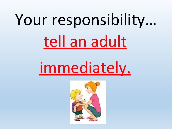 Your responsibility… tell an adult immediately. 