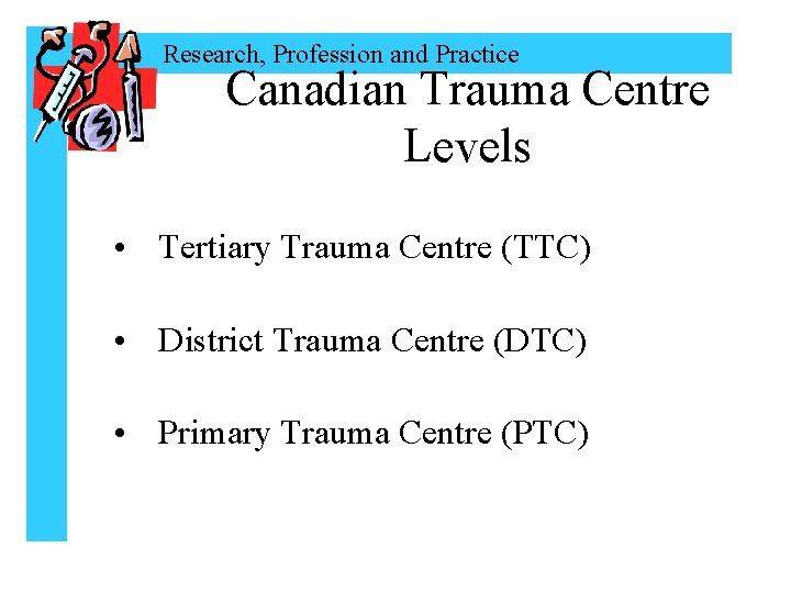 Research, Profession and Practice Canadian Trauma Centre Levels • Tertiary Trauma Centre (TTC) •