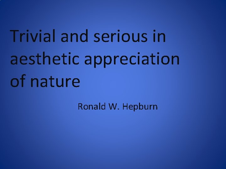 Trivial and serious in aesthetic appreciation of nature Ronald W. Hepburn 