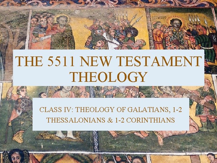 THE 5511 NEW TESTAMENT THEOLOGY CLASS IV: THEOLOGY OF GALATIANS, 1 -2 THESSALONIANS &