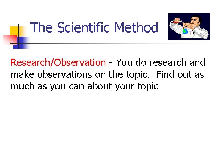 The Scientific Method Research/Observation - You do research and make observations on the topic.