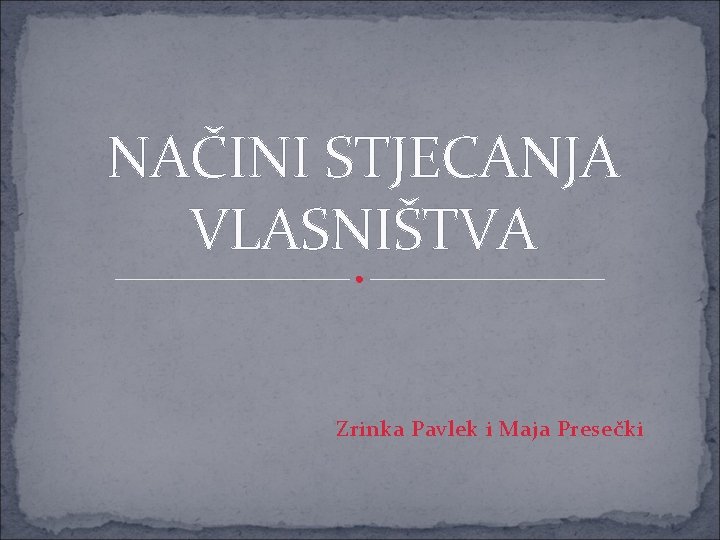 NAČINI STJECANJA VLASNIŠTVA Zrinka Pavlek i Maja Presečki 