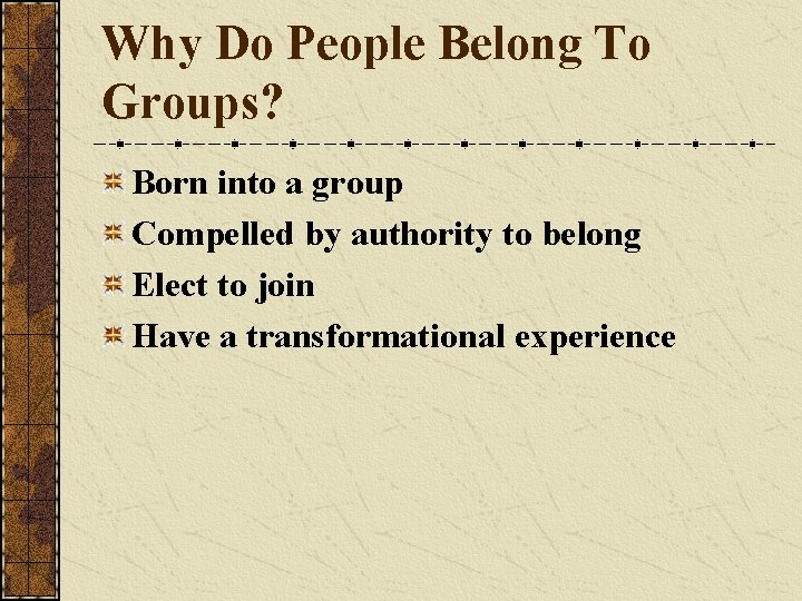 Why Do People Belong To Groups? Born into a group Compelled by authority to