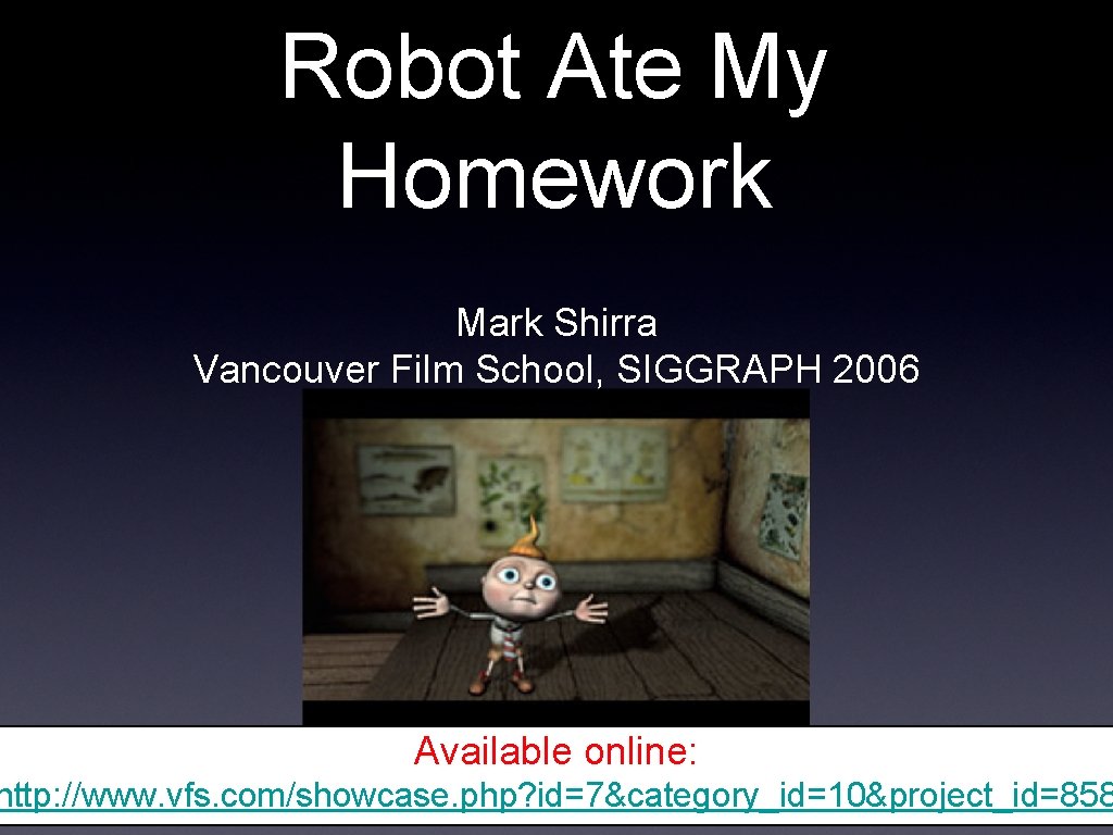 Robot Ate My Homework Mark Shirra Vancouver Film School, SIGGRAPH 2006 Available online: http: