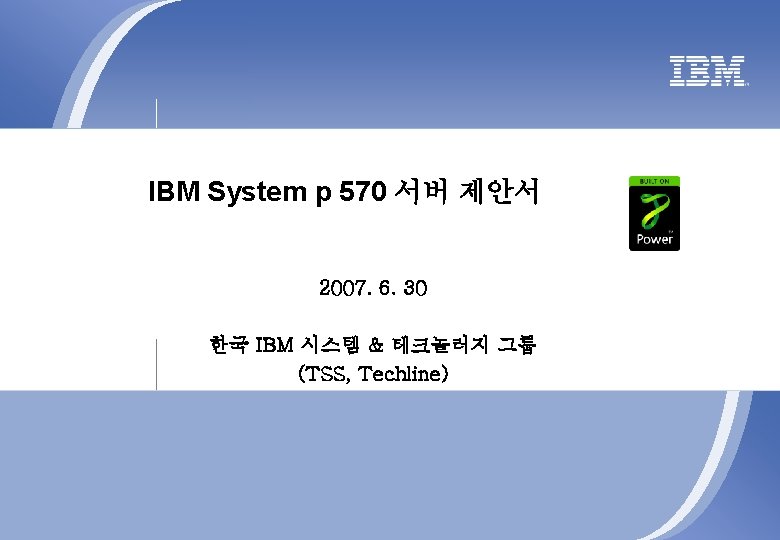 IBM System p 570 서버 제안서 2007. 6. 30 한국 IBM 시스템 & 테크놀러지