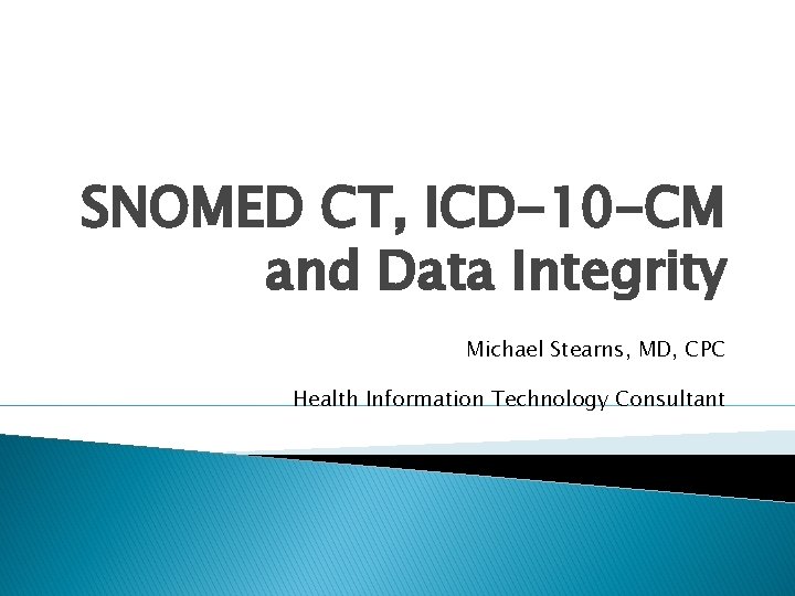 SNOMED CT, ICD-10 -CM and Data Integrity Michael Stearns, MD, CPC Health Information Technology