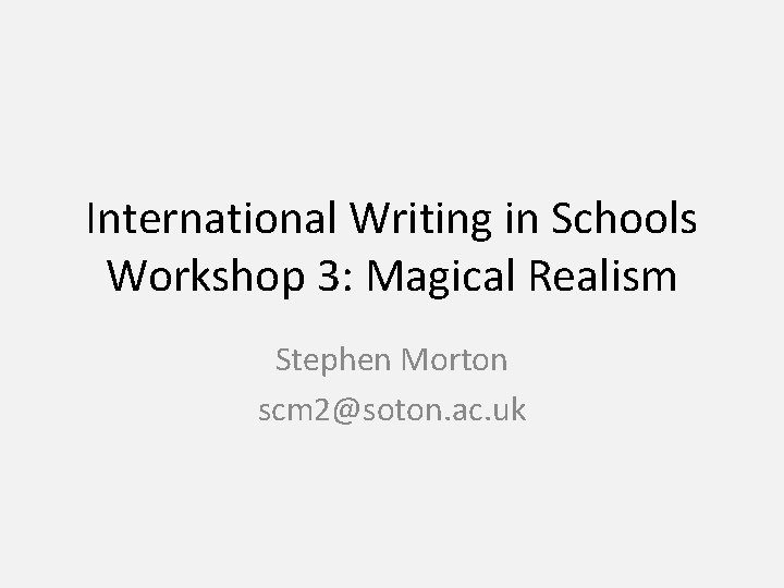 International Writing in Schools Workshop 3: Magical Realism Stephen Morton scm 2@soton. ac. uk