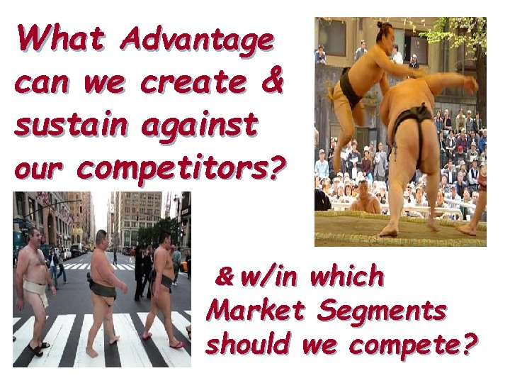 What Advantage can we create & sustain against our competitors? & w/in which Market
