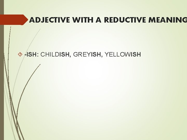 ADJECTIVE WITH A REDUCTIVE MEANING -ISH: CHILDISH, GREYISH, YELLOWISH 