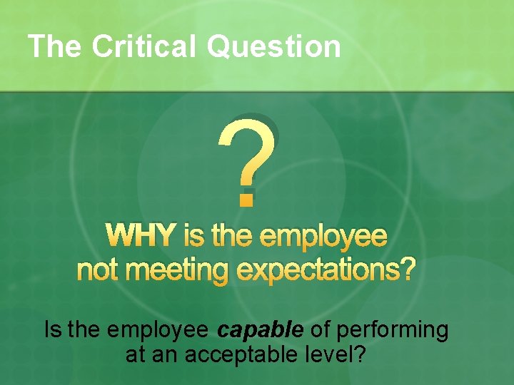 The Critical Question ? WHY is the employee not meeting expectations? Is the employee