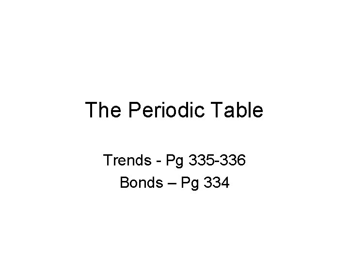 The Periodic Table Trends - Pg 335 -336 Bonds – Pg 334 