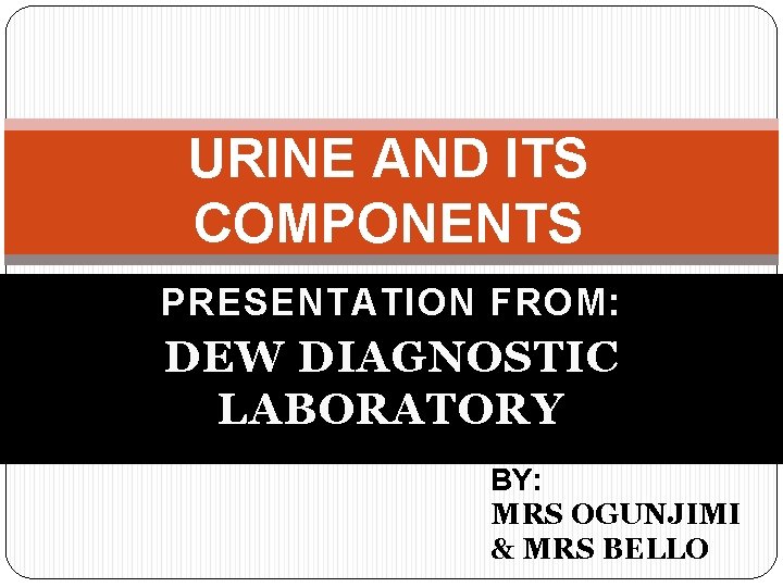 URINE AND ITS COMPONENTS PRESENTATION FROM: DEW DIAGNOSTIC LABORATORY BY: MRS OGUNJIMI & MRS