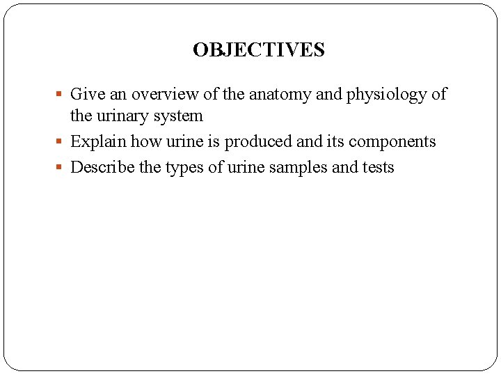 OBJECTIVES § Give an overview of the anatomy and physiology of the urinary system
