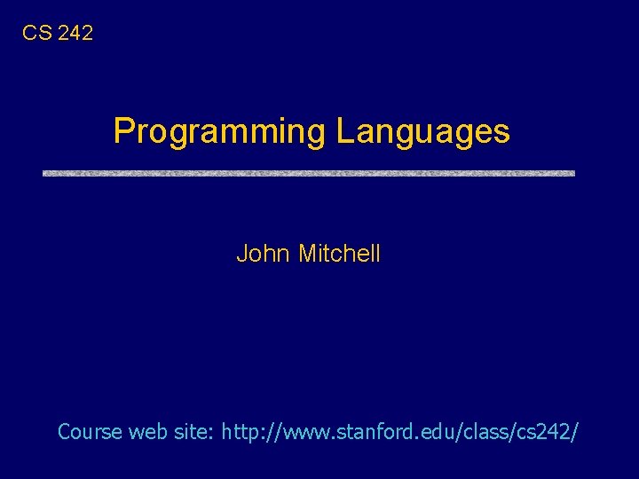CS 242 Programming Languages John Mitchell Course web site: http: //www. stanford. edu/class/cs 242/