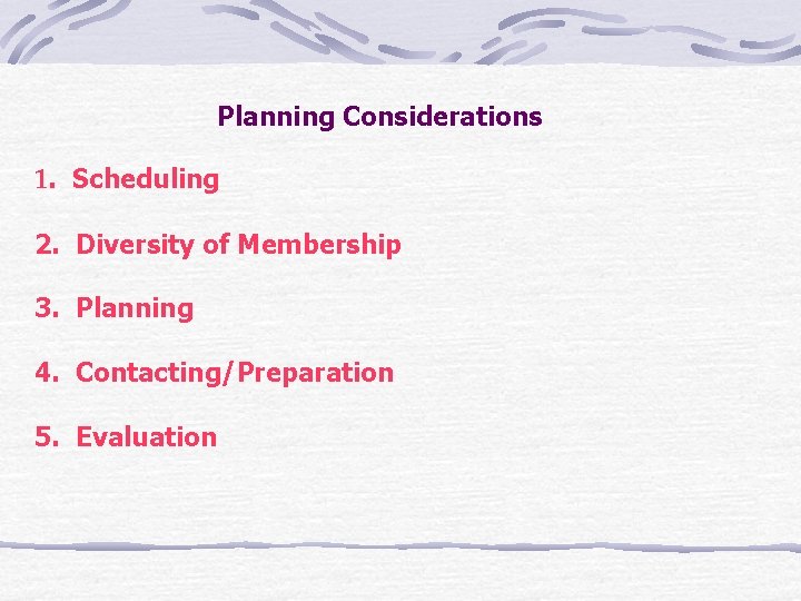 Planning Considerations 1. Scheduling 2. Diversity of Membership 3. Planning 4. Contacting/Preparation 5. Evaluation