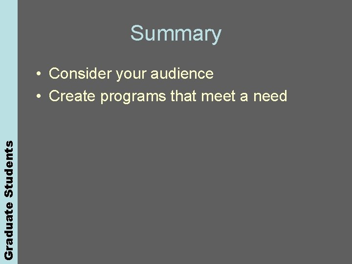 Graduate Students Summary • Consider your audience • Create programs that meet a need
