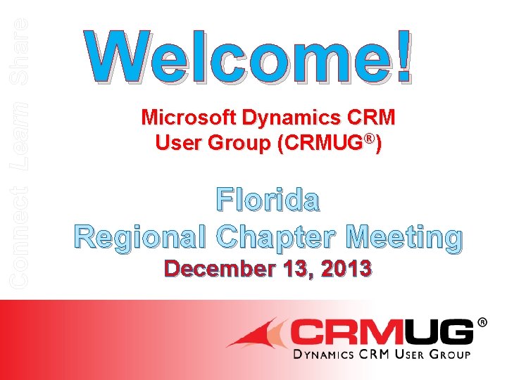 Connect Learn Share Welcome! Microsoft Dynamics CRM User Group (CRMUG®) Florida Regional Chapter Meeting