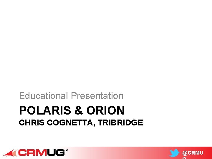 Educational Presentation POLARIS & ORION CHRIS COGNETTA, TRIBRIDGE @CRMU 
