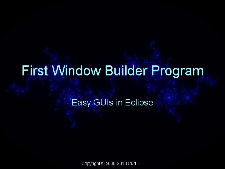 First Window Builder Program Easy GUIs in Eclipse Copyright © 2008 -2018 Curt Hill