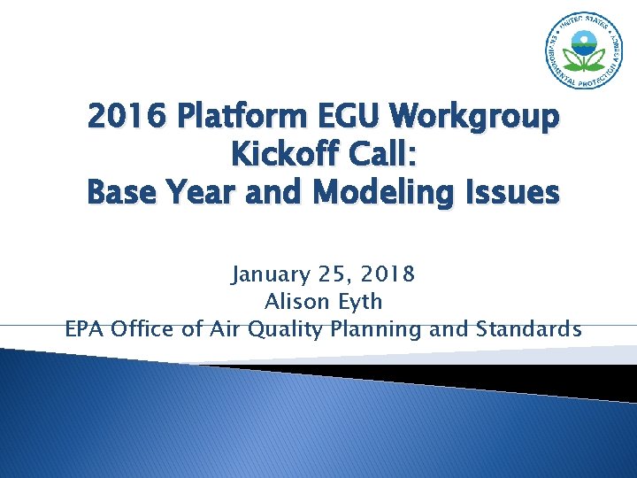 2016 Platform EGU Workgroup Kickoff Call: Base Year and Modeling Issues January 25, 2018