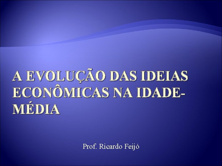 A EVOLUÇÃO DAS IDEIAS ECONÔMICAS NA IDADEMÉDIA Prof. Ricardo Feijó 