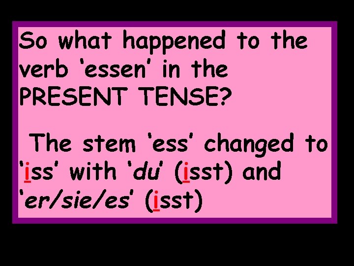 So what happened to the verb ‘essen’ in the PRESENT TENSE? The stem ‘ess’
