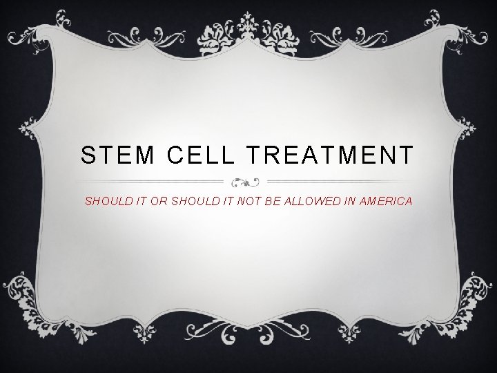 STEM CELL TREATMENT SHOULD IT OR SHOULD IT NOT BE ALLOWED IN AMERICA 