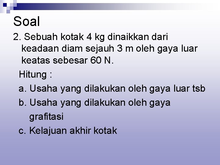 Soal 2. Sebuah kotak 4 kg dinaikkan dari keadaan diam sejauh 3 m oleh