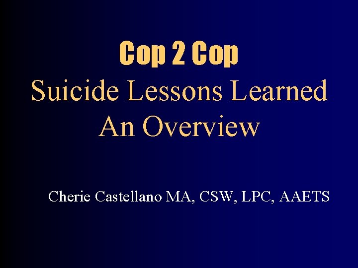 Cop 2 Cop Suicide Lessons Learned An Overview Cherie Castellano MA, CSW, LPC, AAETS