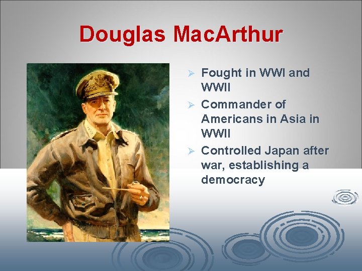 Douglas Mac. Arthur Fought in WWI and WWII Ø Commander of Americans in Asia