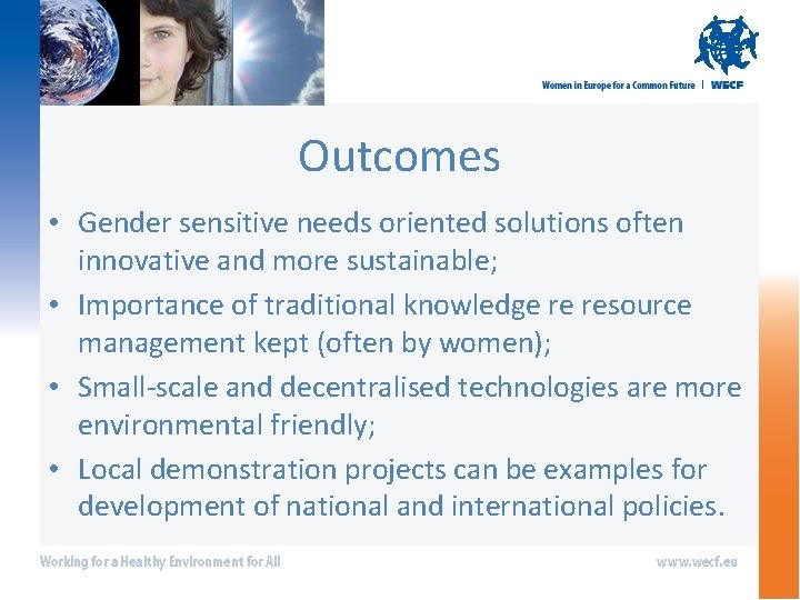 Outcomes • Gender sensitive needs oriented solutions often innovative and more sustainable; • Importance