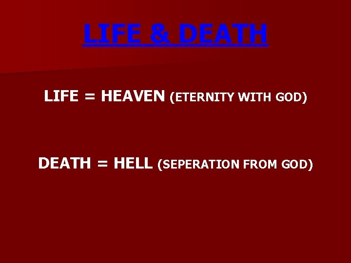 LIFE & DEATH LIFE = HEAVEN (ETERNITY WITH GOD) DEATH = HELL (SEPERATION FROM