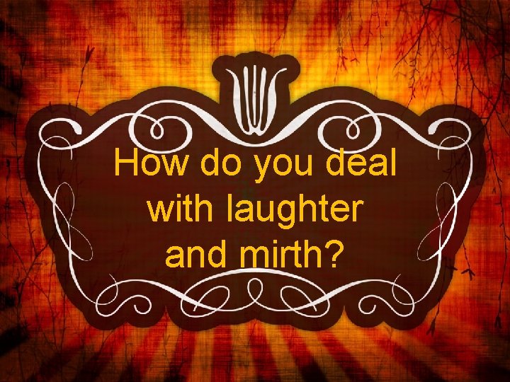 How do you deal with laughter and mirth? 