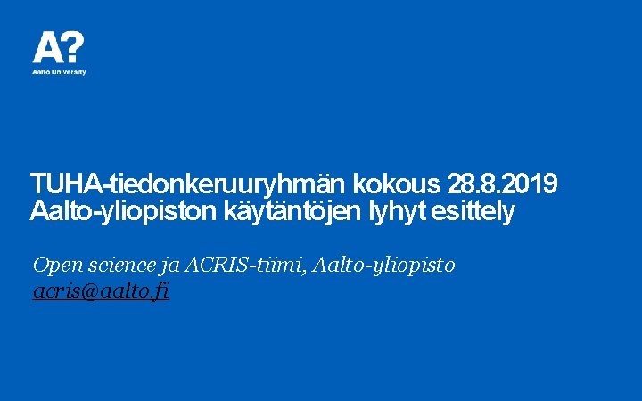 TUHA-tiedonkeruuryhmän kokous 28. 8. 2019 Aalto-yliopiston käytäntöjen lyhyt esittely Open science ja ACRIS-tiimi, Aalto-yliopisto TUHA-tiedonkeruuryhmän kokous 28. 8. 2019 Aalto-yliopiston käytäntöjen lyhyt esittely Open science ja ACRIS-tiimi, Aalto-yliopisto