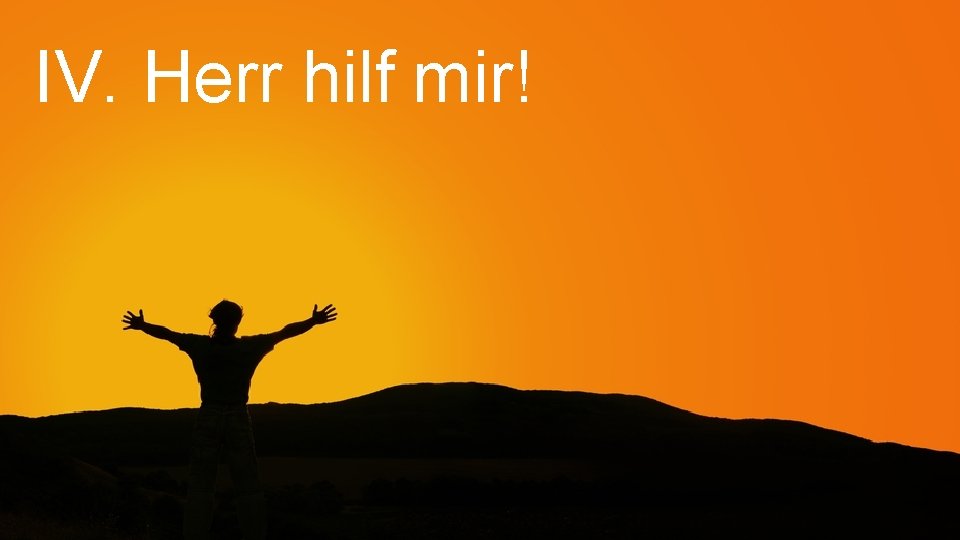 IV. Herr hilf mir! 