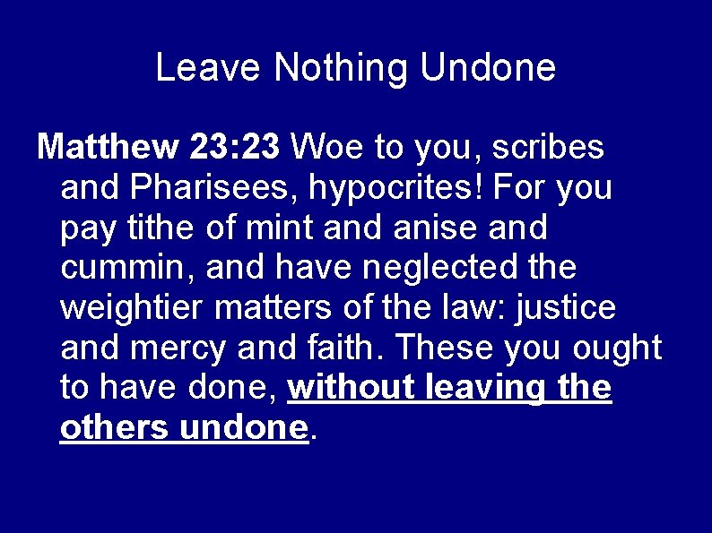 Leave Nothing Undone Matthew 23: 23 Woe to you, scribes and Pharisees, hypocrites! For