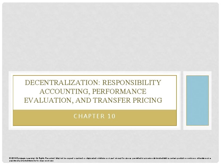 DECENTRALIZATION: RESPONSIBILITY ACCOUNTING, PERFORMANCE EVALUATION, AND TRANSFER PRICING CHAPTER 10 © 2014 Cengage Learning.