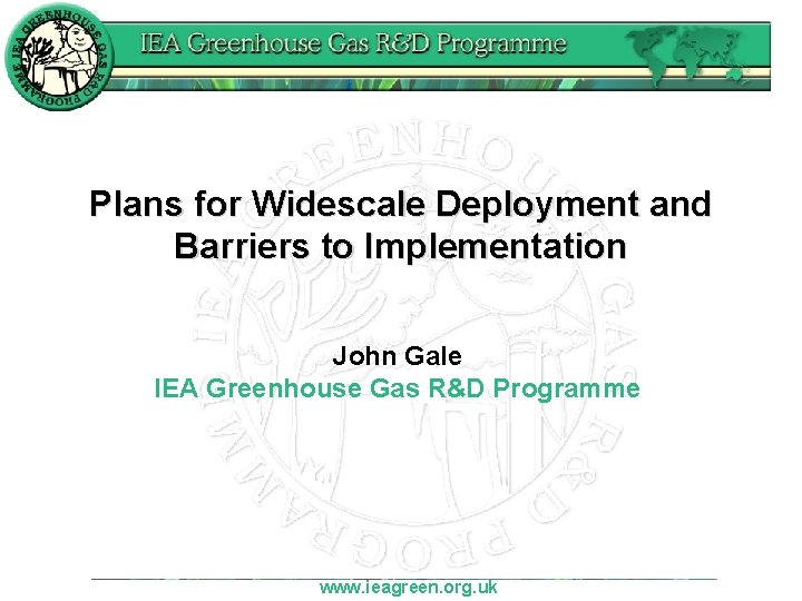 Plans for Widescale Deployment and Barriers to Implementation John Gale IEA Greenhouse Gas R&D