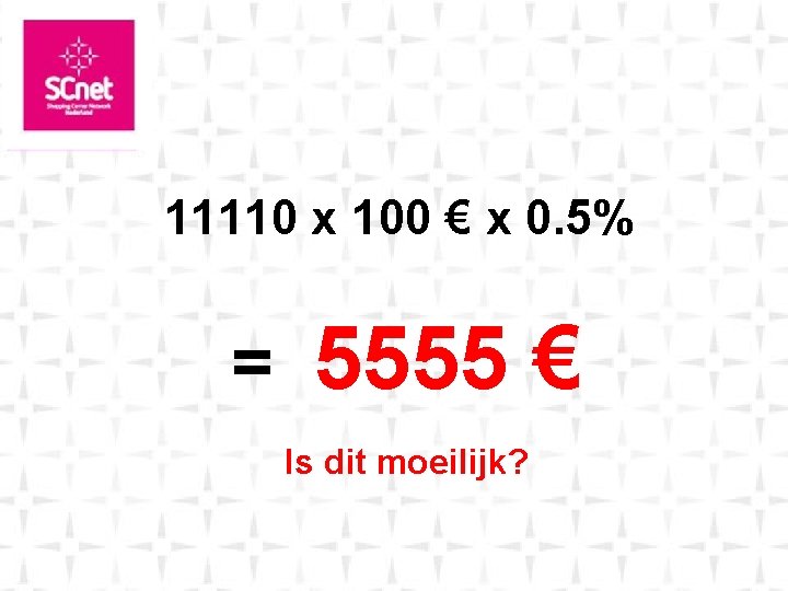 11110 x 100 € x 0. 5% = 5555 € Is dit moeilijk? 