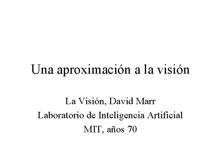 Una aproximación a la visión La Visión, David Marr Laboratorio de Inteligencia Artificial MIT,