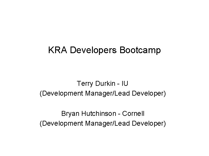 KRA Developers Bootcamp Terry Durkin - IU (Development Manager/Lead Developer) Bryan Hutchinson - Cornell