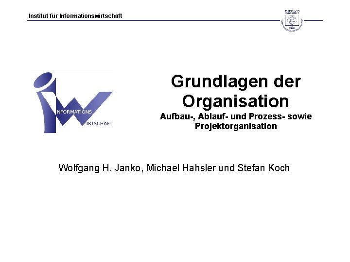 Institut für Informationswirtschaft Grundlagen der Organisation Aufbau-, Ablauf- und Prozess- sowie Projektorganisation Wolfgang H.