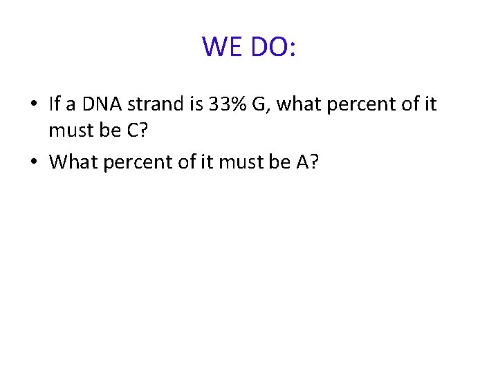 WE DO: • If a DNA strand is 33% G, what percent of it