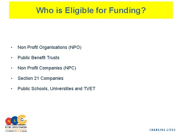 Who is Eligible for Funding? • Non Profit Organisations (NPO) • Public Benefit Trusts