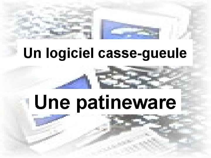 Un logiciel casse-gueule Une patineware 