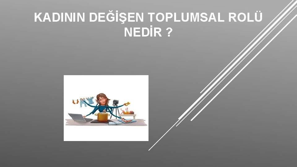 KADININ DEĞİŞEN TOPLUMSAL ROLÜ NEDİR ? 